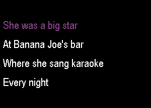 She was a big star

At Banana Joe's bar

Where she sang karaoke

Every night