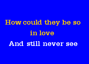 How could they be so

in love
And still never see