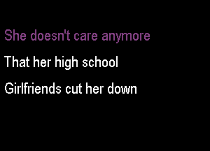 She doesn't care anymore

That her high school

Girlfriends cut her down