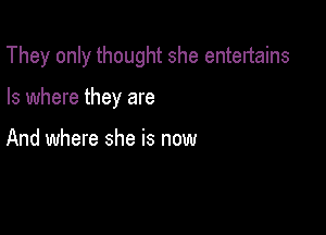 They only thought she entertains

Is where they are

And where she is now