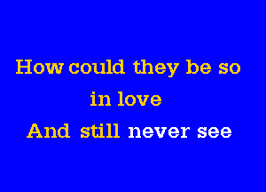How could they be so

in love
And still never see