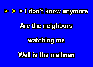 z? r) I don't know anymore

Are the neighbors

watching me

Well is the mailman