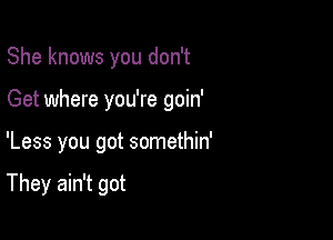 She knows you don't

Get where you're goin'

'Less you got somethin'

They ain't got