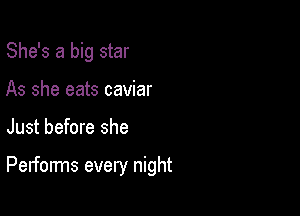 She's a big star
As she eats caviar

Just before she

Performs every night