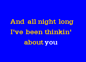 And all night long

I've been thinkin'
about you