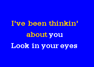 I've been thinkin'
about you

Look in your eyes