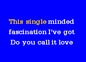 This singleminded
fascination I've got
Do you call it love