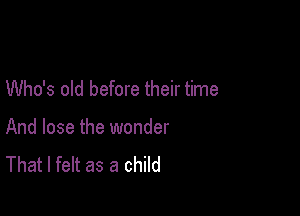 Who's old before their time

And lose the wonder
That I felt as a child