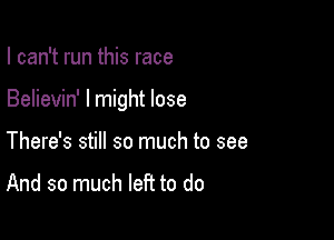 I can't run this race

Believin' I might lose

There's still so much to see

And so much left to do