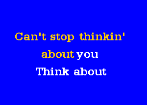 Can't stop thinkin'

about you
Think about