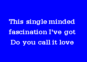 This singleminded
fascination I've got
Do you call it love