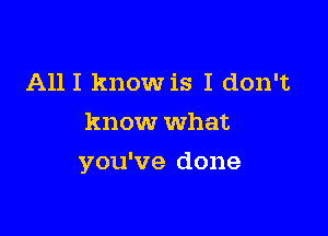 A111 know is I don't
know what

you've done