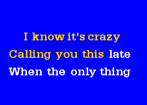 I know it's crazy
Calling you this late
When the only thing