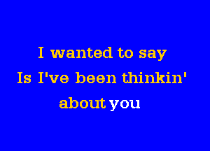 I wanted to say
Is I've been thinkin'

about you