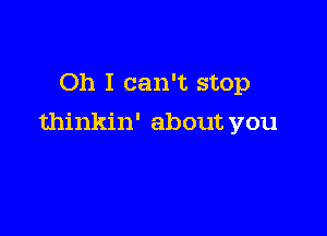 Oh I can't stop

thinkin' about you