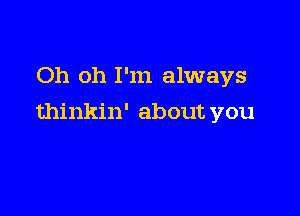 Oh oh I'm always

thinkin' about you