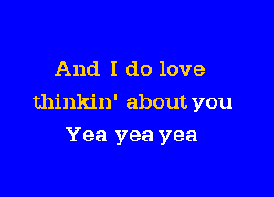 And I do love

thinkin' about you

Yea yea yea