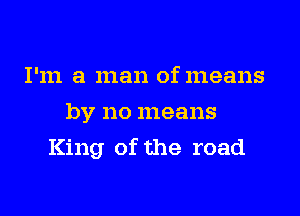 I'm a man of means
by no means

King of the road