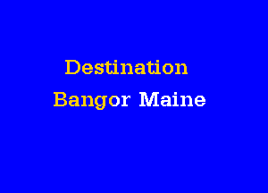 Destination

Bangor Maine