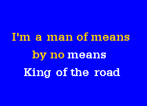 I'm a man of means
by no means

King of the road