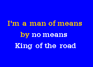 I'm a man of means
by no means

King of the road