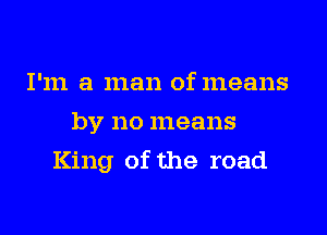 I'm a man of means
by no means

King of the road