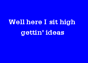 Well here I sit high

gettin' ideas