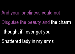 And your loneliness could not

Disguise the beauty and the charm

lthought ifl ever get you

Shattered lady in my arms