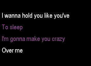 I wanna hold you like you've

To sleep
I'm gonna make you crazy

Over me