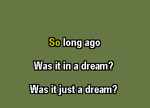 So long ago

Was it in a dream?

Was itjust a dream?