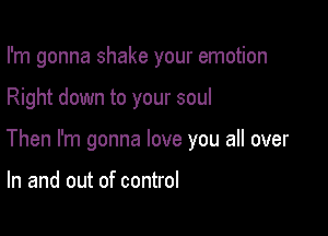 I'm gonna shake your emotion

Right down to your soul

Then I'm gonna love you all over

In and out of control