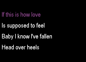 If this is how love

Is supposed to feel

Baby I know I've fallen

Head over heels