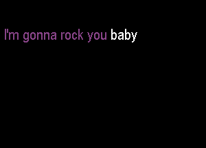 I'm gonna rock you baby