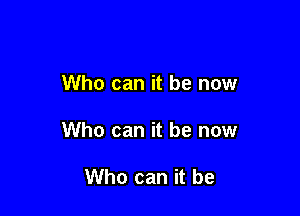 Who can it be now

Who can it be now

Who can it be