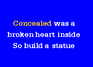 Concealed was a
broken heart inside
So build a statue