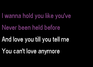 I wanna hold you like you've

Never been held before
And love you till you tell me

You can't love anymore