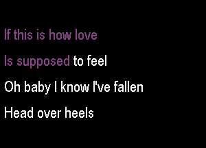 If this is how love

Is supposed to feel

Oh baby I know I've fallen

Head over heels