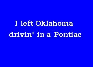I left Oklahoma

drivin' in a Pontiac