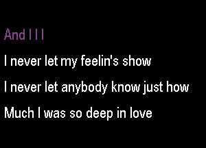 Andlll

I never let my feelin's show

I never let anybody knowjust how

Much I was so deep in love