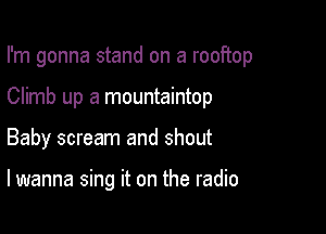 I'm gonna stand on a rooftop

Climb up a mountaintop
Baby scream and shout

lwanna sing it on the radio