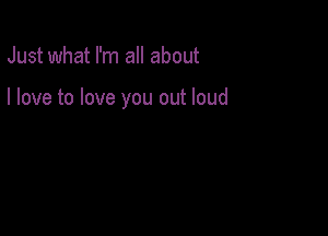 Just what I'm all about

I love to love you out loud