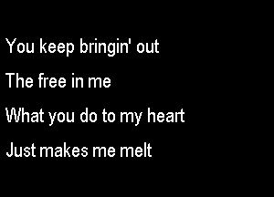 You keep bringin' out

The free in me
What you do to my heart

Just makes me melt