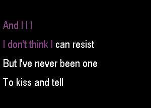 Andlll

I don't think I can resist

But I've never been one

To kiss and tell