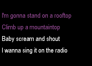 I'm gonna stand on a rooftop

Climb up a mountaintop
Baby scream and shout

lwanna sing it on the radio