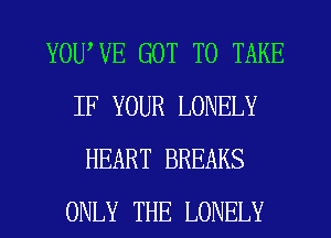 YOU'VE GOT TO TAKE
IF YOUR LONELY
HEART BREAKS
ONLY THE LONELY