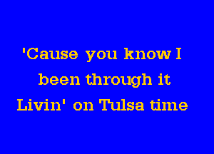 'Cause you knowI
been through it
Livin' on Tulsa time