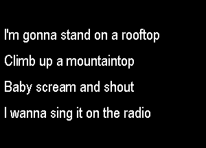 I'm gonna stand on a rooftop

Climb up a mountaintop
Baby scream and shout

lwanna sing it on the radio