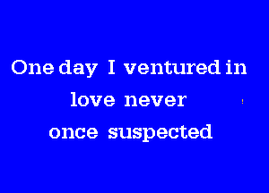 One day I ventured in

love never
once suspected