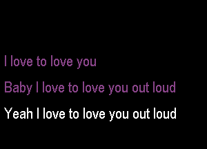 I love to love you

Baby I love to love you out loud

Yeah I love to love you out loud