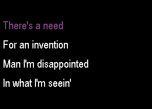 There's a need

For an invention

Man I'm disappointed

In what I'm seein'